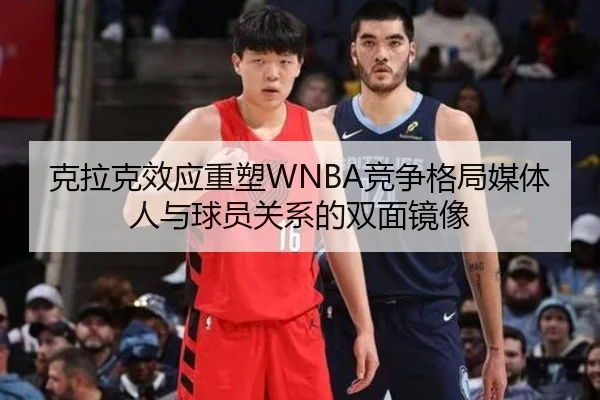 克拉克效应重塑WNBA竞争格局媒体人与球员关系的双面镜像
